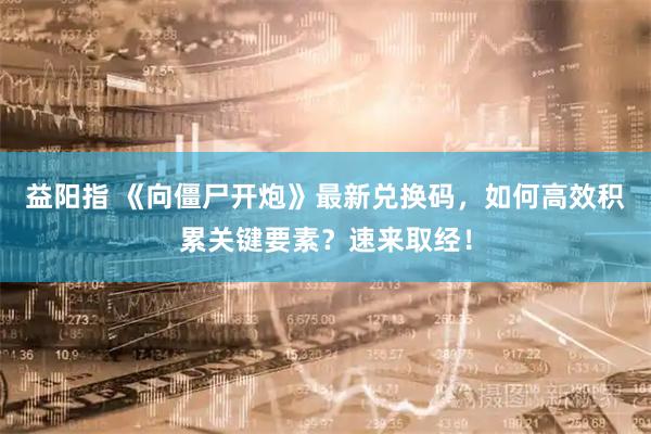 益阳指 《向僵尸开炮》最新兑换码，如何高效积累关键要素？速来取经！