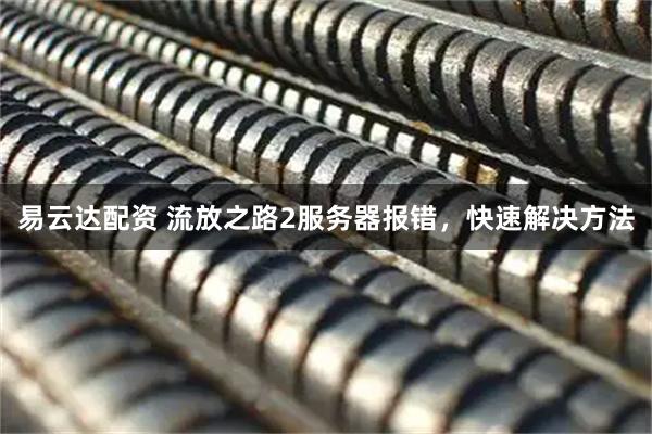 易云达配资 流放之路2服务器报错，快速解决方法