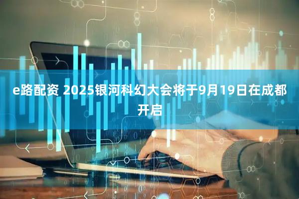 e路配资 2025银河科幻大会将于9月19日在成都开启