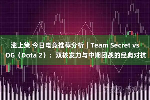 涨上策 今日电竞推荐分析｜Team Secret vs OG（Dota 2）：双核发力与中期团战的经典对抗