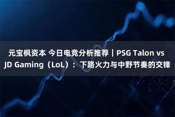 元宝枫资本 今日电竞分析推荐｜PSG Talon vs JD Gaming（LoL）：下路火力与中野节奏的交锋