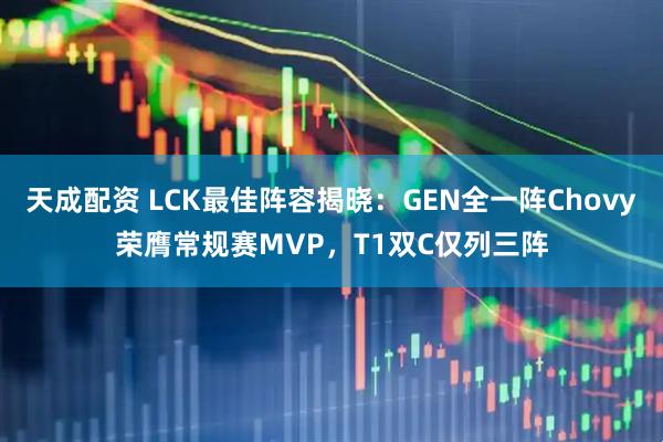 天成配资 LCK最佳阵容揭晓：GEN全一阵Chovy荣膺常规赛MVP，T1双C仅列三阵