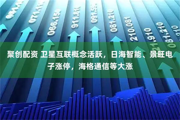 聚创配资 卫星互联概念活跃，日海智能、景旺电子涨停，海格通信等大涨