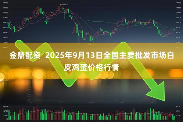 金鼎配资  2025年9月13日全国主要批发市场白皮鸡蛋价格行情