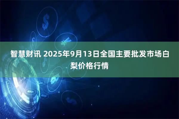 智慧财讯 2025年9月13日全国主要批发市场白梨价格行情