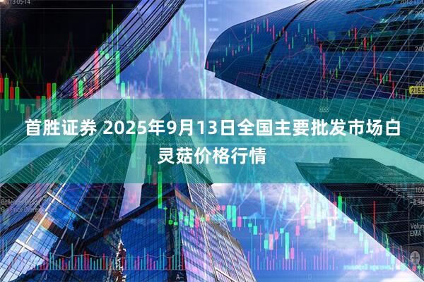 首胜证券 2025年9月13日全国主要批发市场白灵菇价格行情