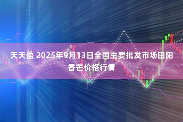 天天盈 2025年9月13日全国主要批发市场田阳香芒价格行情