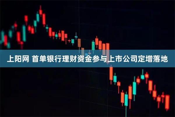 上阳网 首单银行理财资金参与上市公司定增落地