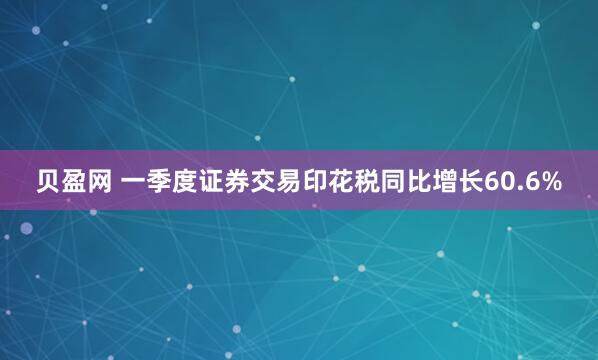 贝盈网 一季度证券交易印花税同比增长60.6%