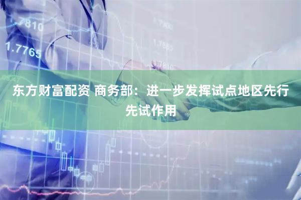 东方财富配资 商务部：进一步发挥试点地区先行先试作用