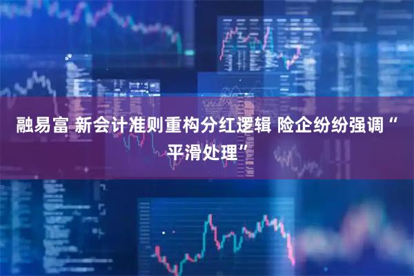 融易富 新会计准则重构分红逻辑 险企纷纷强调“平滑处理”