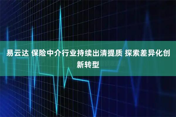 易云达 保险中介行业持续出清提质 探索差异化创新转型