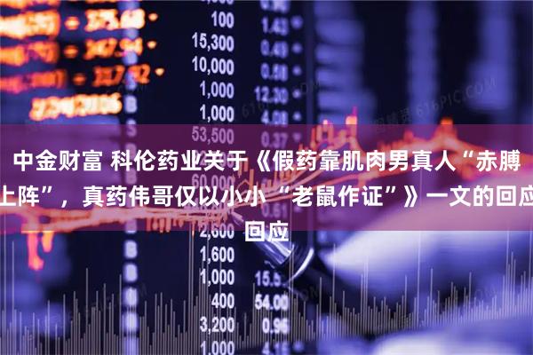 中金财富 科伦药业关于《假药靠肌肉男真人“赤膊上阵”，真药伟哥仅以小小 “老鼠作证”》一文的回应