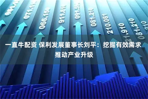 一直牛配资 保利发展董事长刘平：挖掘有效需求 推动产业升级