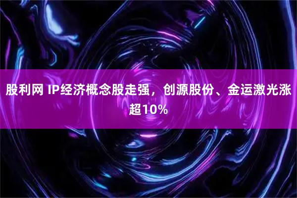 股利网 IP经济概念股走强，创源股份、金运激光涨超10%
