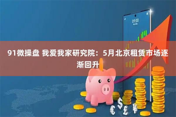 91微操盘 我爱我家研究院：5月北京租赁市场逐渐回升