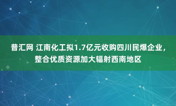 普汇网 江南化工拟1.7亿元收购四川民爆企业，整合优质资源加大辐射西南地区
