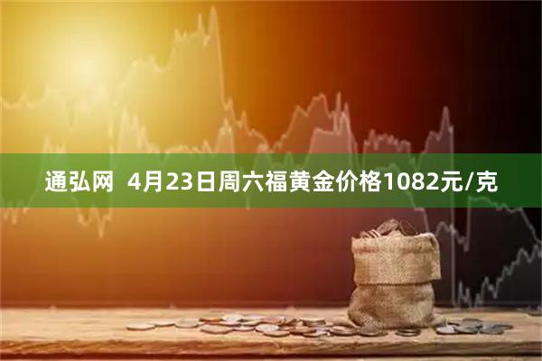 通弘网  4月23日周六福黄金价格1082元/克