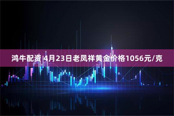 鸿牛配资 4月23日老凤祥黄金价格1056元/克