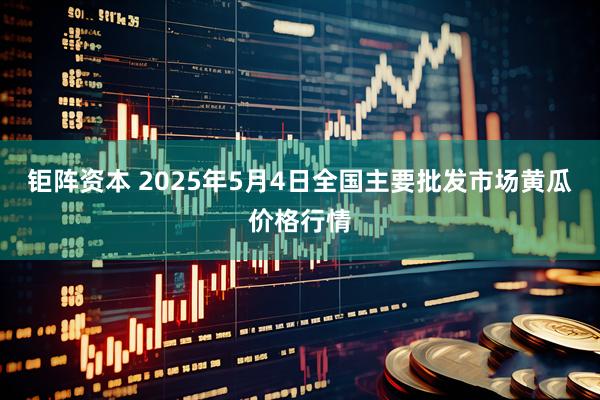 钜阵资本 2025年5月4日全国主要批发市场黄瓜价格行情