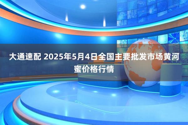 大通速配 2025年5月4日全国主要批发市场黄河蜜价格行情