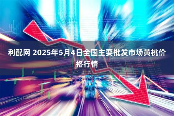 利配网 2025年5月4日全国主要批发市场黄桃价格行情