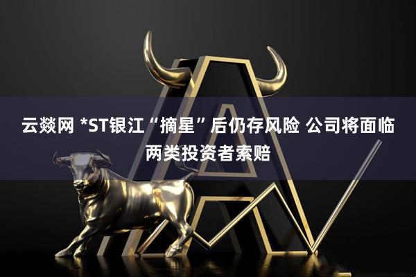 云燚网 *ST银江“摘星”后仍存风险 公司将面临两类投资者索赔
