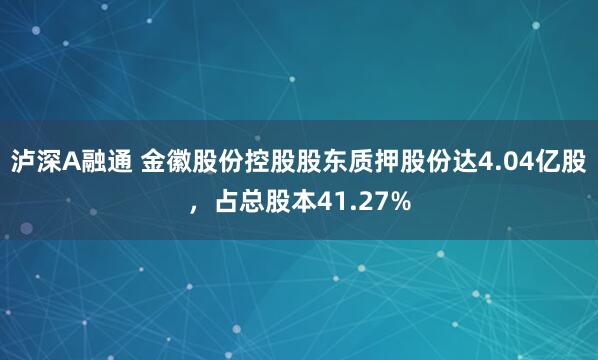 泸深A融通 金徽股份控股股东质押股份达4.04亿股，占总股本41.27%