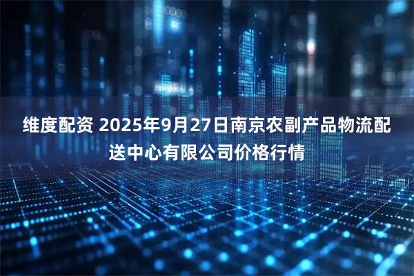 维度配资 2025年9月27日南京农副产品物流配送中心有限公司价格行情