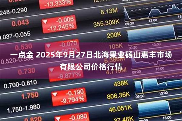 一点金 2025年9月27日北海果业砀山惠丰市场有限公司价格行情