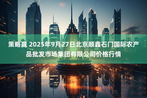 策略赢 2025年9月27日北京顺鑫石门国际农产品批发市场集团有限公司价格行情
