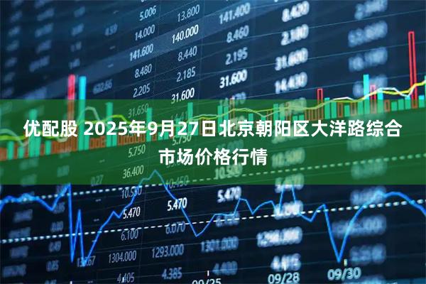 优配股 2025年9月27日北京朝阳区大洋路综合市场价格行情