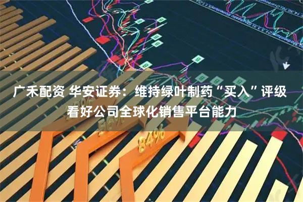 广禾配资 华安证券：维持绿叶制药“买入”评级 看好公司全球化销售平台能力