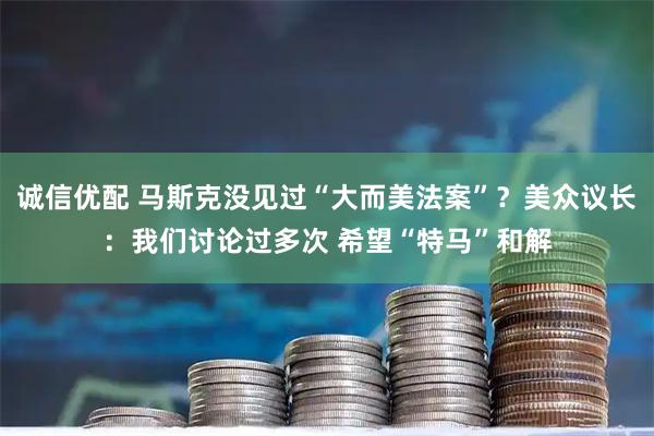 诚信优配 马斯克没见过“大而美法案”？美众议长：我们讨论过多次 希望“特马”和解