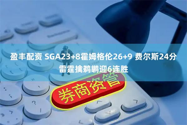 盈丰配资 SGA23+8霍姆格伦26+9 费尔斯24分雷霆擒鹈鹕迎6连胜