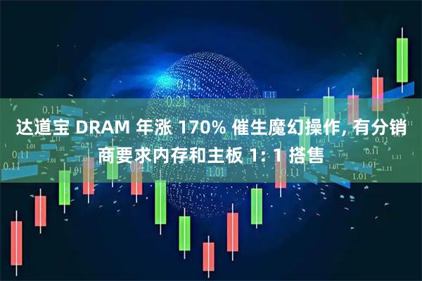 达道宝 DRAM 年涨 170% 催生魔幻操作, 有分销商要求内存和主板 1: 1 搭售