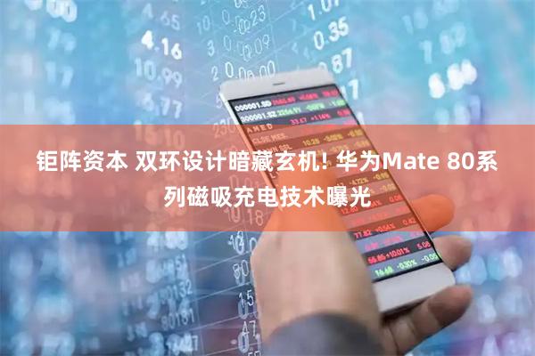 钜阵资本 双环设计暗藏玄机! 华为Mate 80系列磁吸充电技术曝光