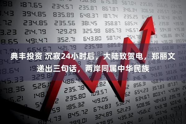 典丰投资 沉寂24小时后，大陆致贺电，郑丽文递出三句话，两岸同属中华民族