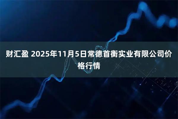 财汇盈 2025年11月5日常德首衡实业有限公司价格行情