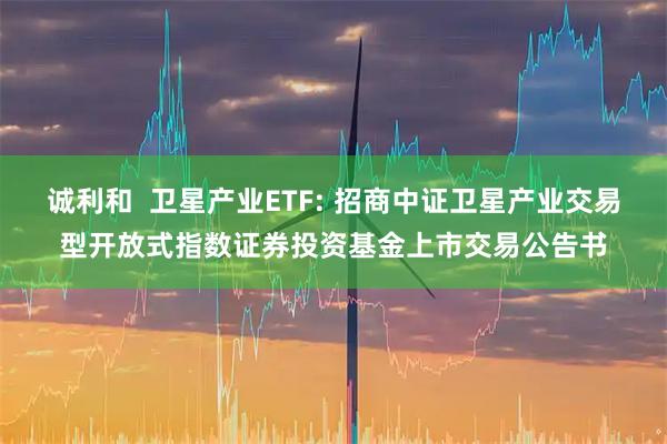 诚利和  卫星产业ETF: 招商中证卫星产业交易型开放式指数证券投资基金上市交易公告书