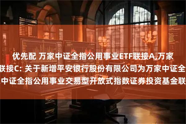 优先配 万家中证全指公用事业ETF联接A,万家中证全指公用事业ETF联接C: 关于新增平安银行股份有限公司为万家中证全指公用事业交易型开放式指数证券投资基金联接基金销售机构的公告