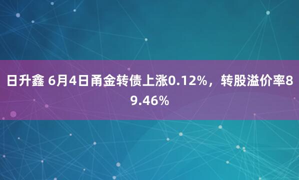 日升鑫 6月4日甬金转债上涨0.12%，转股溢价率89.46%