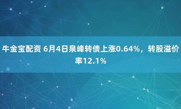 牛金宝配资 6月4日泉峰转债上涨0.64%，转股溢价率12.1%