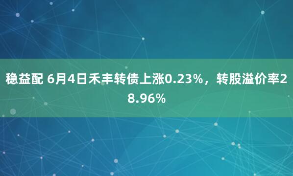 稳益配 6月4日禾丰转债上涨0.23%，转股溢价率28.96%