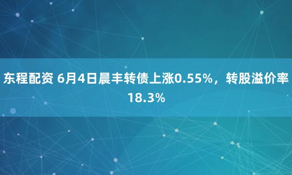 东程配资 6月4日晨丰转债上涨0.55%，转股溢价率18.3%