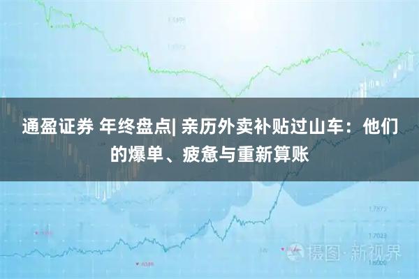 通盈证券 年终盘点| 亲历外卖补贴过山车：他们的爆单、疲惫与重新算账