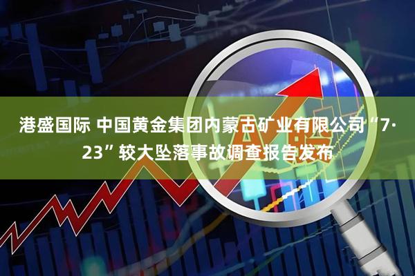 港盛国际 中国黄金集团内蒙古矿业有限公司“7·23”较大坠落事故调查报告发布