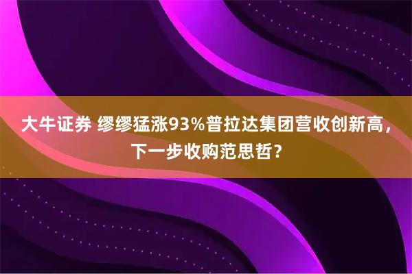 大牛证券 缪缪猛涨93%普拉达集团营收创新高，下一步收购范思哲？