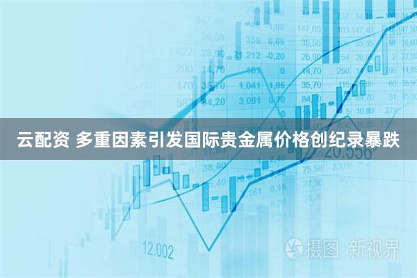 云配资 多重因素引发国际贵金属价格创纪录暴跌