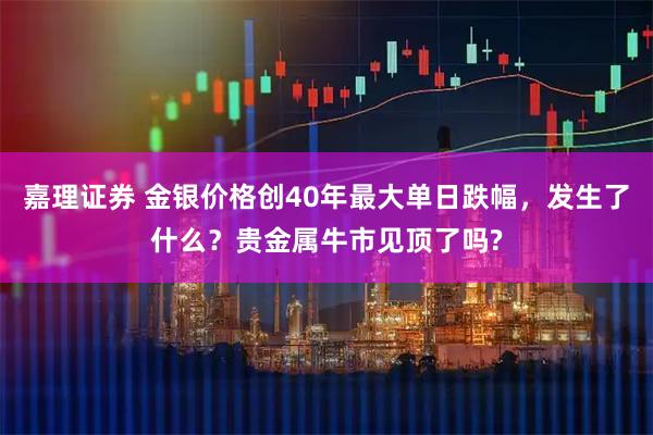 嘉理证券 金银价格创40年最大单日跌幅，发生了什么？贵金属牛市见顶了吗?